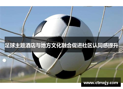 足球主题酒店与地方文化融合促进社区认同感提升
